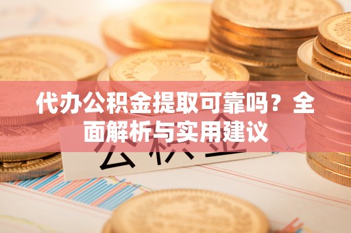 孝义代办公积金提取可靠吗？全面解析与实用建议