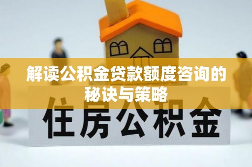 孝义解读公积金贷款额度咨询的秘诀与策略