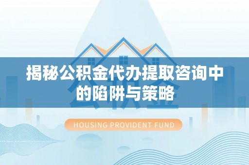 孝义揭秘公积金代办提取咨询中的陷阱与策略
