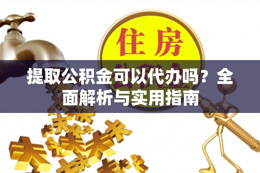 孝义提取公积金可以代办吗？全面解析与实用指南