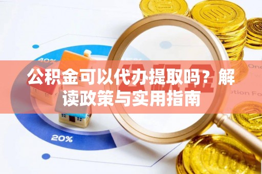 孝义公积金可以代办提取吗？解读政策与实用指南