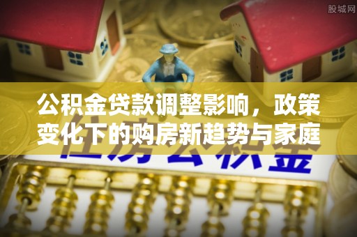 孝义公积金贷款调整影响，政策变化下的购房新趋势与家庭财务规划