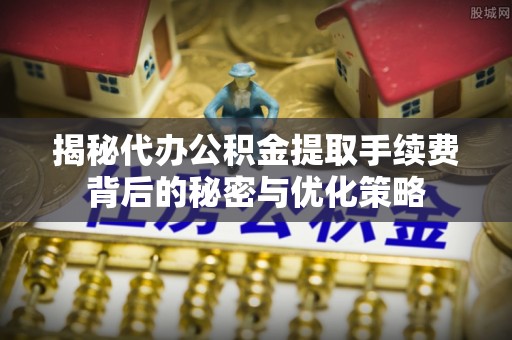 孝义揭秘代办公积金提取手续费背后的秘密与优化策略