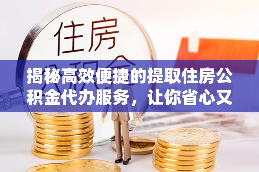孝义揭秘高效便捷的提取住房公积金代办服务，让你省心又省力