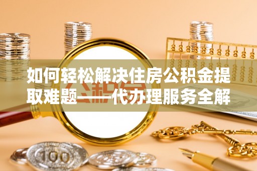 孝义如何轻松解决住房公积金提取难题——代办理服务全解析