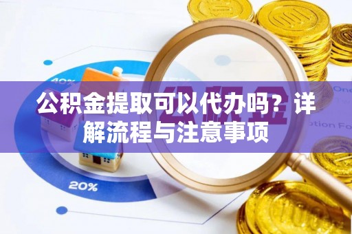 孝义公积金提取可以代办吗？详解流程与注意事项