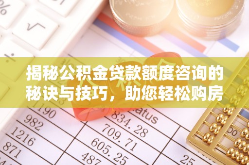 孝义揭秘公积金贷款额度咨询的秘诀与技巧，助您轻松购房！