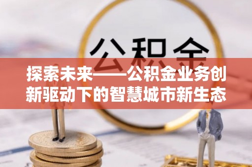 孝义探索未来——公积金业务创新驱动下的智慧城市新生态