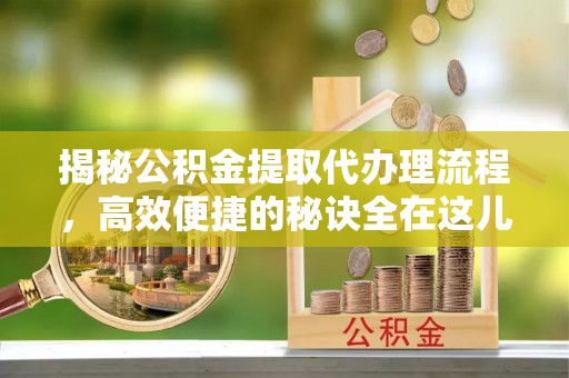 孝义揭秘公积金提取代办理流程，高效便捷的秘诀全在这儿