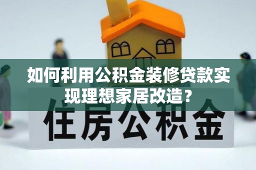 孝义如何利用公积金装修贷款实现理想家居改造？