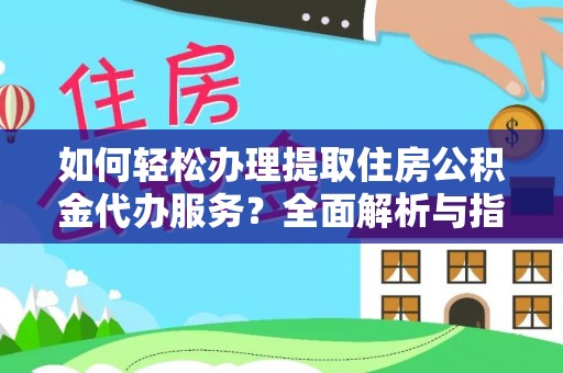 孝义如何轻松办理提取住房公积金代办服务？全面解析与指南
