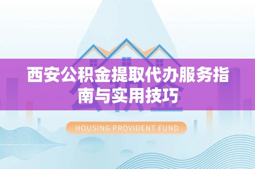 孝义西安公积金提取代办服务指南与实用技巧