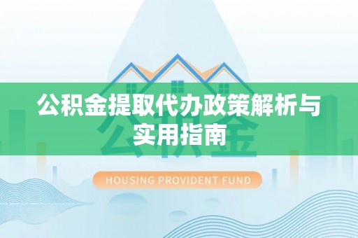 孝义公积金提取代办政策解析与实用指南