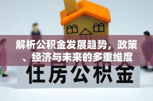 孝义解析公积金发展趋势，政策、经济与未来的多重维度