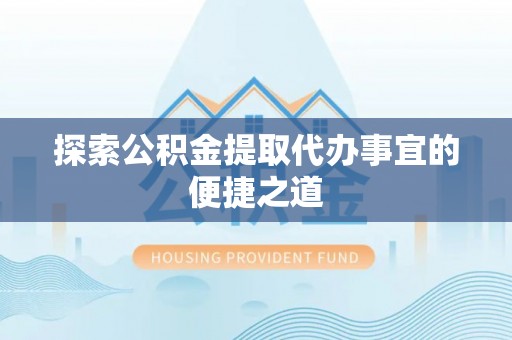 孝义探索公积金提取代办事宜的便捷之道