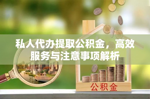 孝义私人代办提取公积金，高效服务与注意事项解析
