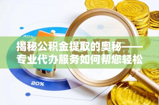 孝义揭秘公积金提取的奥秘——专业代办服务如何帮您轻松搞定