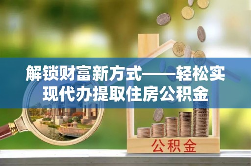 孝义解锁财富新方式——轻松实现代办提取住房公积金
