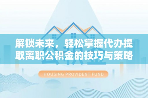 孝义解锁未来，轻松掌握代办提取离职公积金的技巧与策略