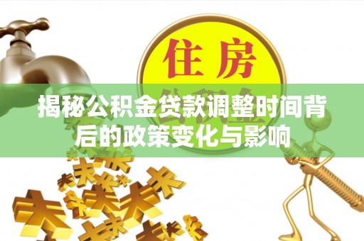 孝义揭秘公积金贷款调整时间背后的政策变化与影响