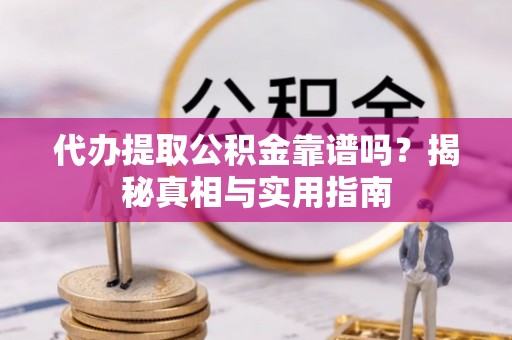 孝义代办提取公积金靠谱吗？揭秘真相与实用指南