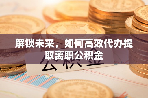 孝义解锁未来，如何高效代办提取离职公积金