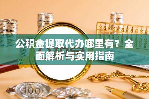 孝义公积金提取代办哪里有？全面解析与实用指南
