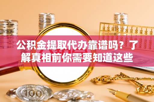 孝义公积金提取代办靠谱吗？了解真相前你需要知道这些