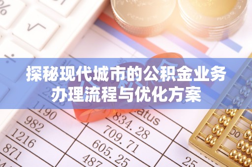 孝义探秘现代城市的公积金业务办理流程与优化方案