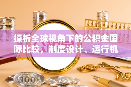 孝义探析全球视角下的公积金国际比较，制度设计、运行机制与未来趋势