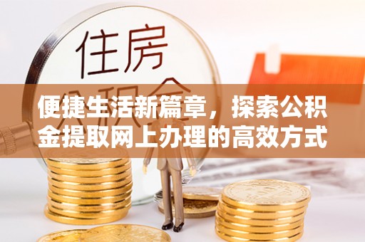 孝义便捷生活新篇章，探索公积金提取网上办理的高效方式