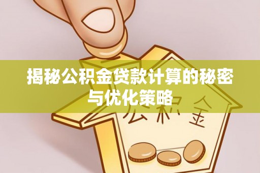 孝义揭秘公积金贷款计算的秘密与优化策略
