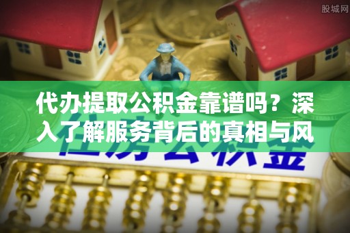 孝义代办提取公积金靠谱吗？深入了解服务背后的真相与风险