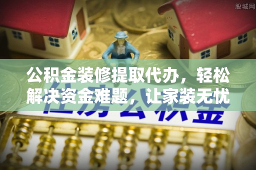 孝义公积金装修提取代办，轻松解决资金难题，让家装无忧