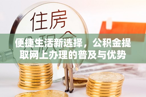 孝义便捷生活新选择，公积金提取网上办理的普及与优势
