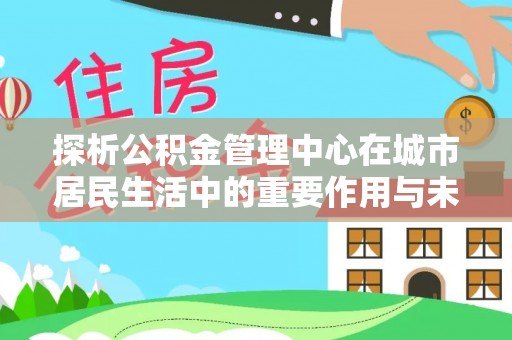 孝义探析公积金管理中心在城市居民生活中的重要作用与未来发展趋势