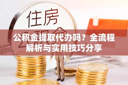 孝义公积金提取代办吗？全流程解析与实用技巧分享