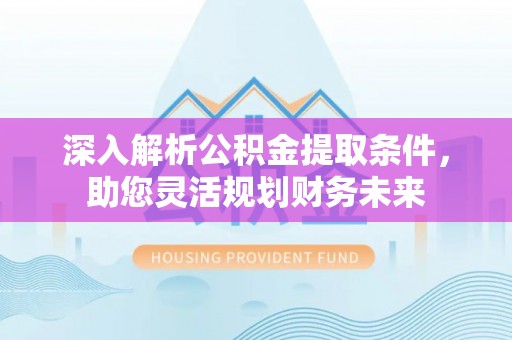 孝义深入解析公积金提取条件，助您灵活规划财务未来