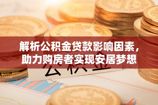孝义解析公积金贷款影响因素，助力购房者实现安居梦想