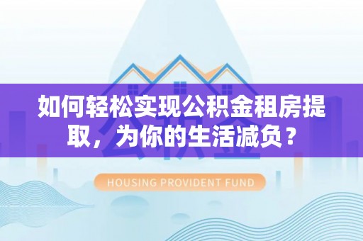 孝义如何轻松实现公积金租房提取，为你的生活减负？
