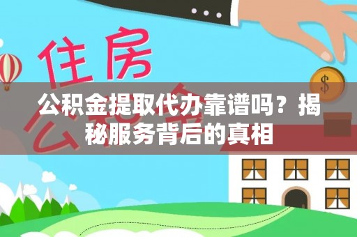 孝义公积金提取代办靠谱吗？揭秘服务背后的真相