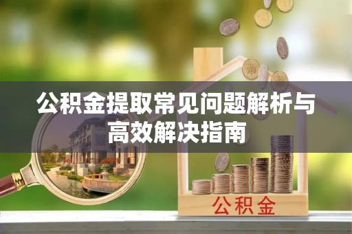 孝义公积金提取常见问题解析与高效解决指南