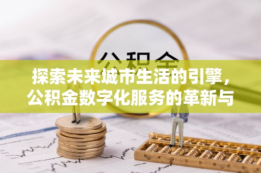 孝义探索未来城市生活的引擎，公积金数字化服务的革新与实践