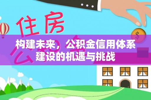 孝义构建未来，公积金信用体系建设的机遇与挑战