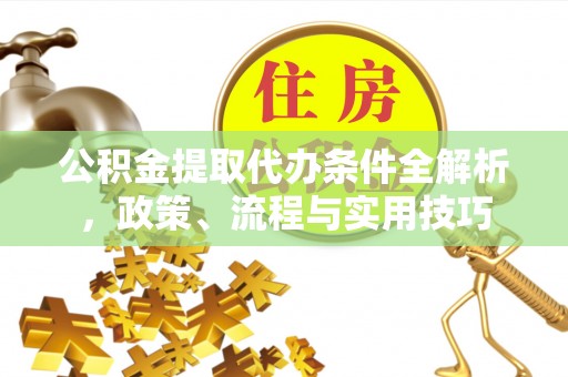 孝义公积金提取代办条件全解析，政策、流程与实用技巧
