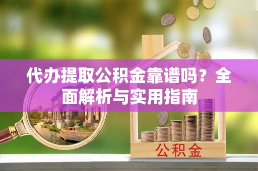 孝义代办提取公积金靠谱吗？全面解析与实用指南
