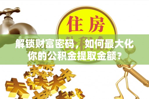 孝义解锁财富密码，如何最大化你的公积金提取金额？