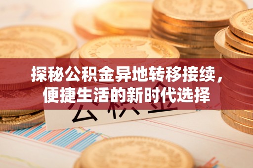 孝义探秘公积金异地转移接续，便捷生活的新时代选择
