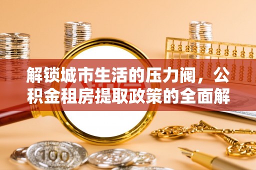 孝义解锁城市生活的压力阀，公积金租房提取政策的全面解析与实践指南