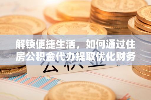 孝义解锁便捷生活，如何通过住房公积金代办提取优化财务规划